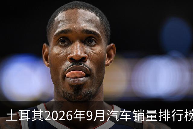 土耳其2026年9月汽车销量排行榜；比亚迪清零式暴跌，销量8辆；奇瑞腰斩式暴跌49.4%；本土车企Togg暴涨至亚军！