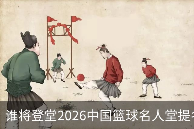 谁将登堂?2026中国篮球名人堂提名揭晓 杜锋朱芳雨一同入围